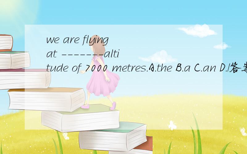 we are flying at -------altitude of 7000 metres.A.the B.a C.an D./答案上选A,而我选的是C.为啥 谢谢【写出原因】