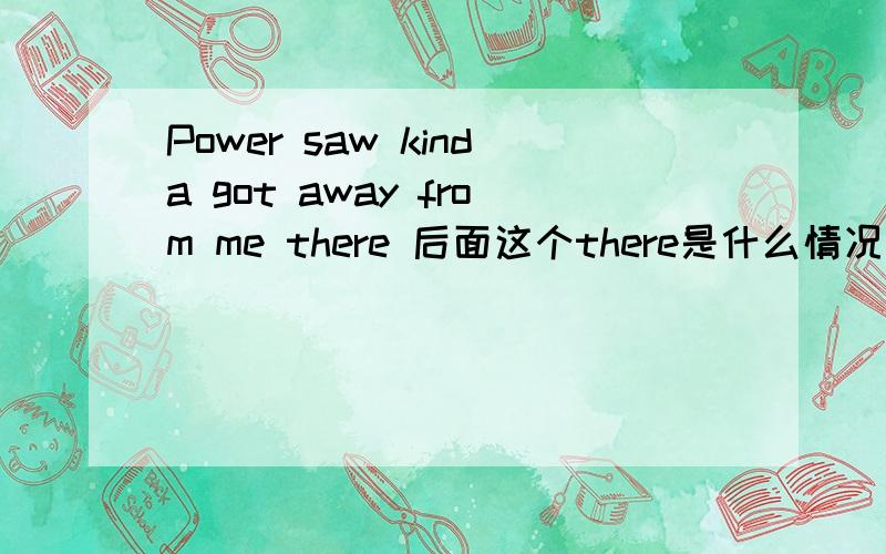 Power saw kinda got away from me there 后面这个there是什么情况 去掉不行吗