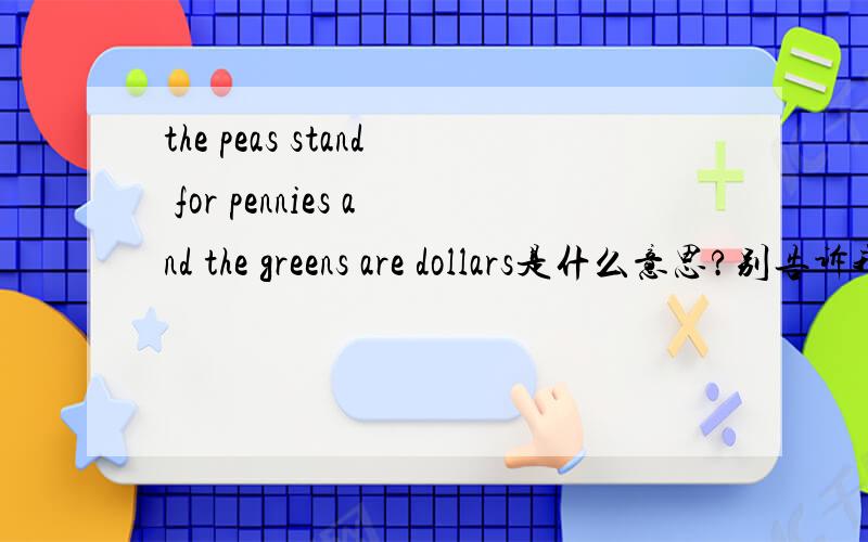 the peas stand for pennies and the greens are dollars是什么意思?别告诉我是啥“豆豆站为便士和绿党是美元”