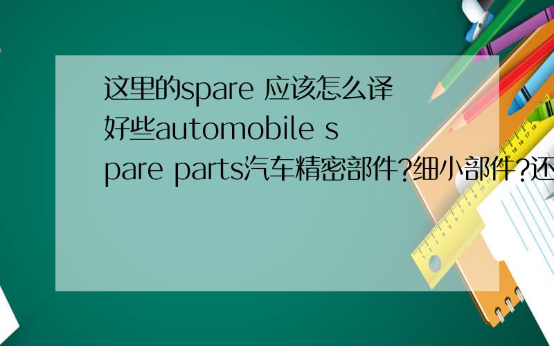 这里的spare 应该怎么译好些automobile spare parts汽车精密部件?细小部件?还是译为别的?