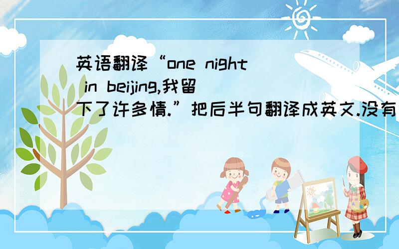 英语翻译“one night in beijing,我留下了许多情.”把后半句翻译成英文.没有个能翻译的信达雅的吗？