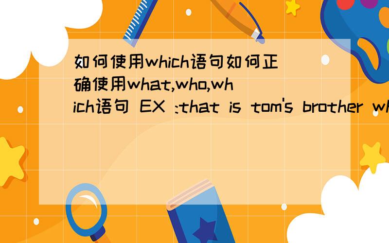 如何使用which语句如何正确使用what,who,which语句 EX :that is tom's brother who is Wearing the red jacket.