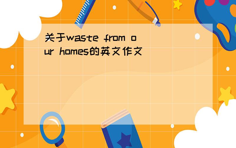 关于waste from our homes的英文作文