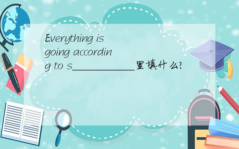 Everything is going according to s___________里填什么?