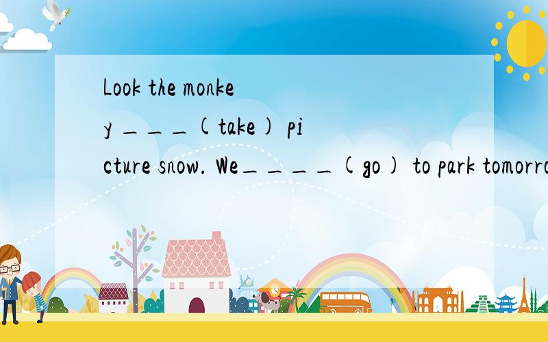 Look the monkey ___(take) picture snow. We____(go) to park tomorrow. She____(do) homework yesterday