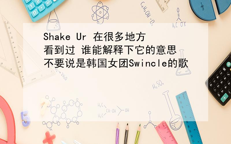 Shake Ur 在很多地方看到过 谁能解释下它的意思 不要说是韩国女团Swincle的歌
