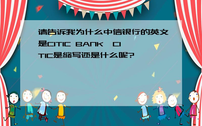 请告诉我为什么中信银行的英文是CITIC BANK,CITIC是缩写还是什么呢?