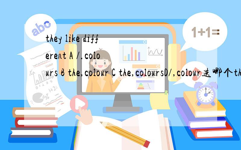 they like different A /.colours B the,colour C the,coloursD/,colour选哪个they like( ) different( ) A /.colours B the,colour C the,coloursD/,colour选哪个