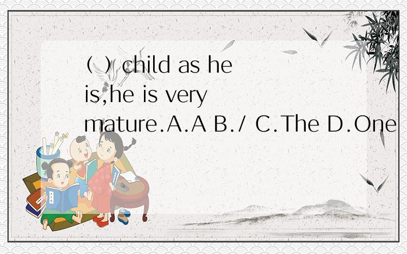 （ ）child as he is,he is very mature.A.A B./ C.The D.One（ ）child as he is,he is very mature.A.A B./ C.The D.One请问都在什么情况下可以省略名词前面的介词呢?