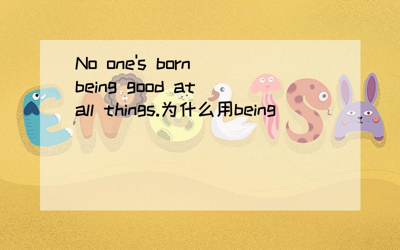 No one's born being good at all things.为什么用being