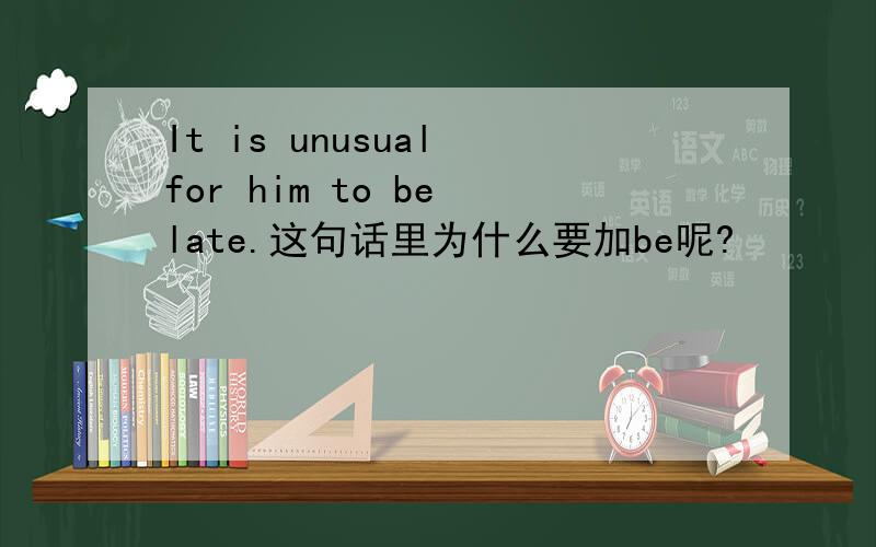 It is unusual for him to be late.这句话里为什么要加be呢?