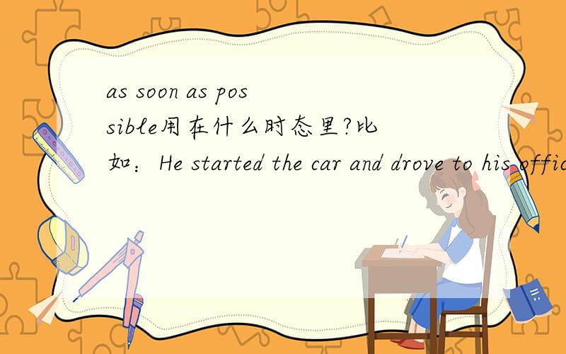 as soon as possible用在什么时态里?比如：He started the car and drove to his office as soon as possible