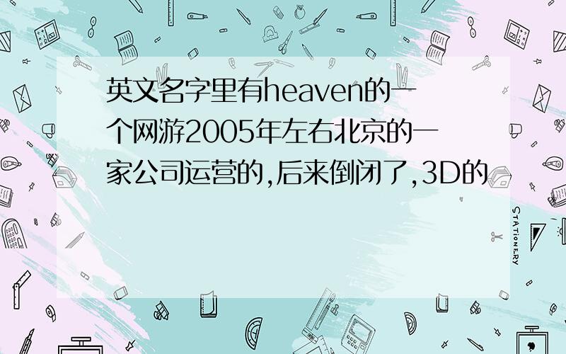 英文名字里有heaven的一个网游2005年左右北京的一家公司运营的,后来倒闭了,3D的
