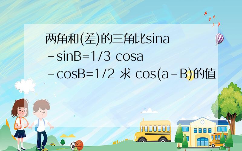 两角和(差)的三角比sina-sinB=1/3 cosa-cosB=1/2 求 cos(a-B)的值