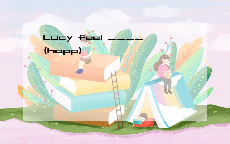 Lucy feel ____(happ)