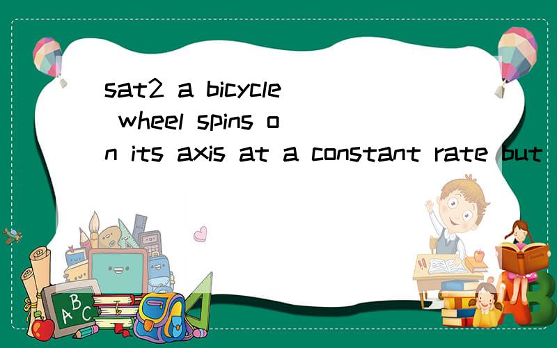 sat2 a bicycle wheel spins on its axis at a constant rate but has not yet made a complete rotation .which of the following statements is correct?a.the angular displacement is zerob.the linear displacement is zeroc.the angular acceleraction is zerod.t