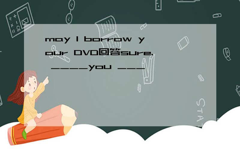 may l borrow your DVD回答sure. ____you ___