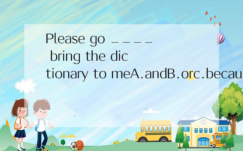 Please go ____ bring the dictionary to meA.andB.orc.becauseD.but