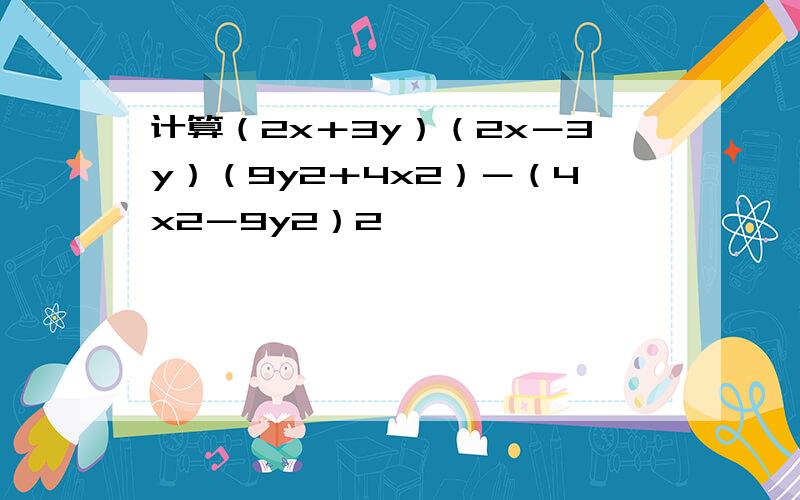 计算（2x＋3y）（2x－3y）（9y2＋4x2）－（4x2－9y2）2