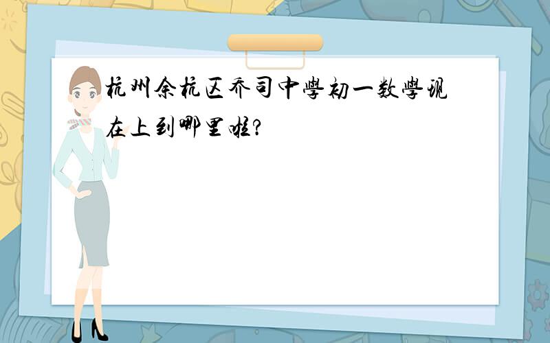 杭州余杭区乔司中学初一数学现在上到哪里啦?
