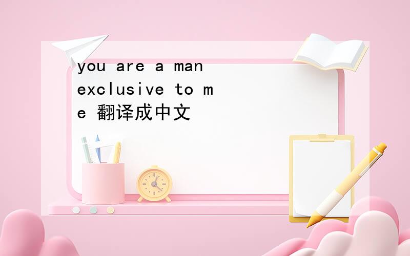 you are a man exclusive to me 翻译成中文