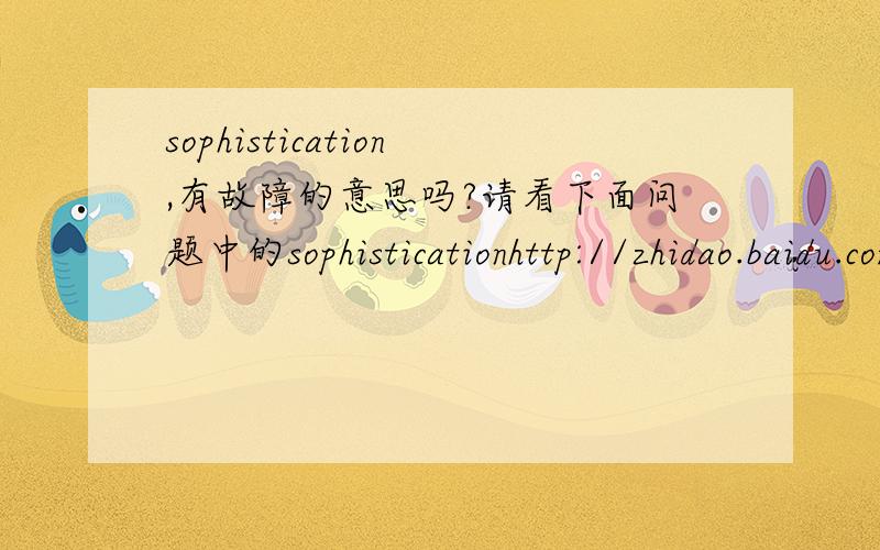 sophistication,有故障的意思吗?请看下面问题中的sophisticationhttp://zhidao.baidu.com/question/438988644?fr=middle_auto