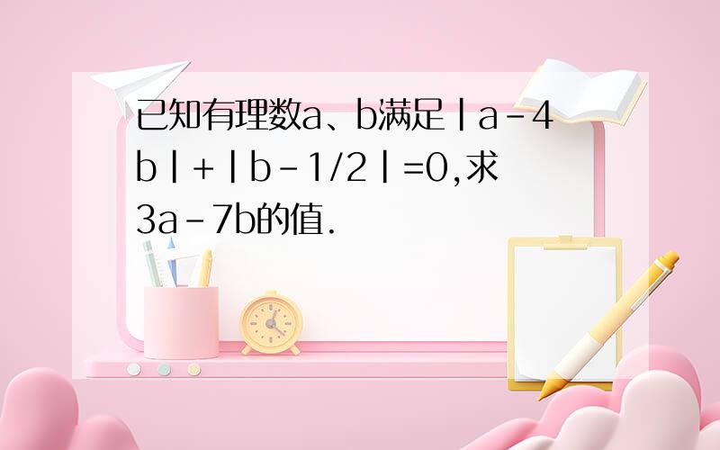 已知有理数a、b满足|a-4b|+|b-1/2|=0,求3a-7b的值.