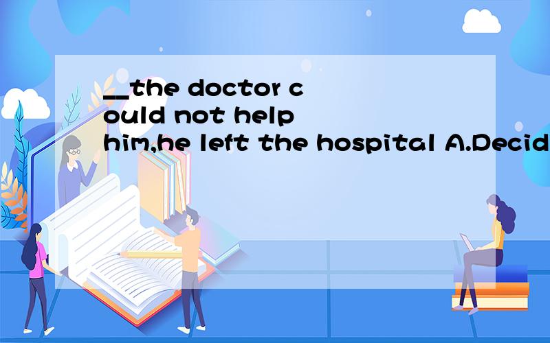 __the doctor could not help him,he left the hospital A.Deciding B.Recognizing正确
