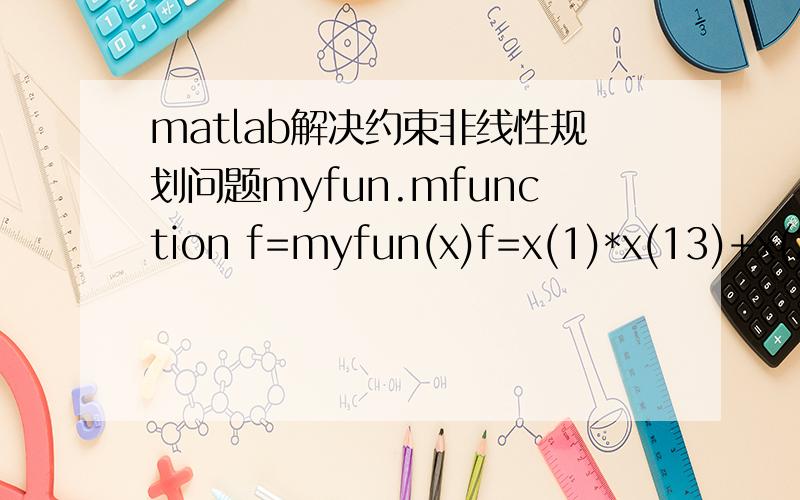matlab解决约束非线性规划问题myfun.mfunction f=myfun(x)f=x(1)*x(13)+x(2)*x(14)+x(3)*x(15)+x(25)+1.697*(x(4)*x(16)+...x(5)*x(17)+x(6)*x(18)+x(26))+0.575*(x(7)*x(19)+x(8)*x(20)...+x(9)*x(21)+x(27))+0.723*(x(10)*x(22)+x(11)*x(23)+x(12)*x(24));