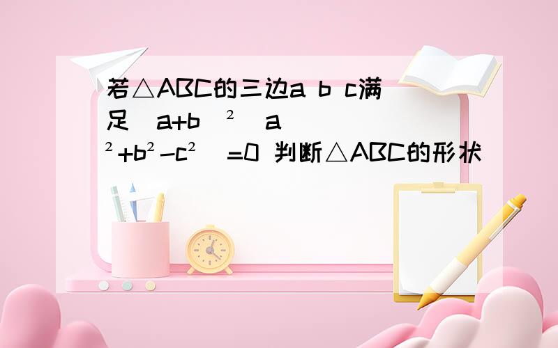 若△ABC的三边a b c满足（a+b)²（a²+b²-c²）=0 判断△ABC的形状