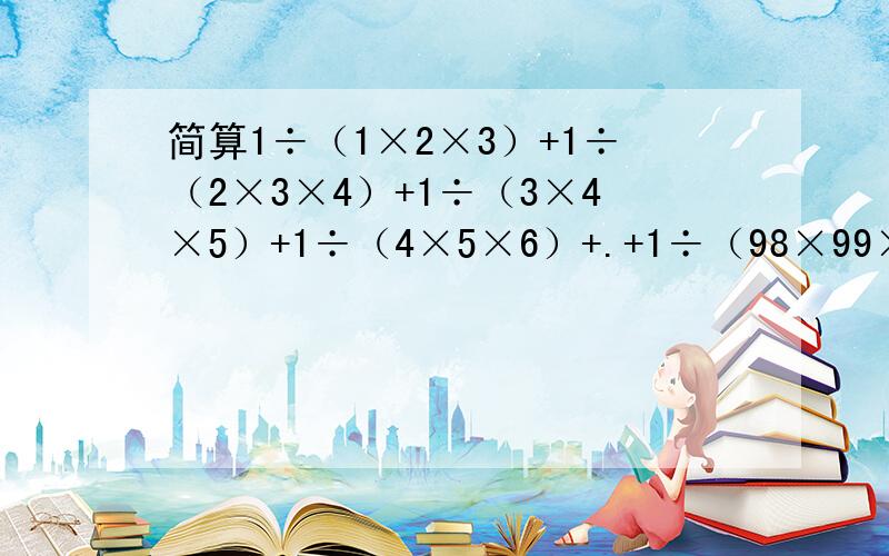 简算1÷（1×2×3）+1÷（2×3×4）+1÷（3×4×5）+1÷（4×5×6）+.+1÷（98×99×100）