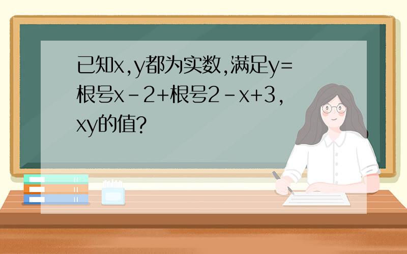 已知x,y都为实数,满足y=根号x-2+根号2-x+3,xy的值?