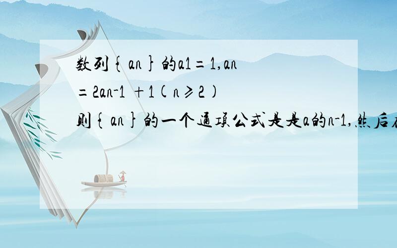 数列{an}的a1=1,an=2an-1 +1(n≥2)则{an}的一个通项公式是是a的n-1,然后在整个加一