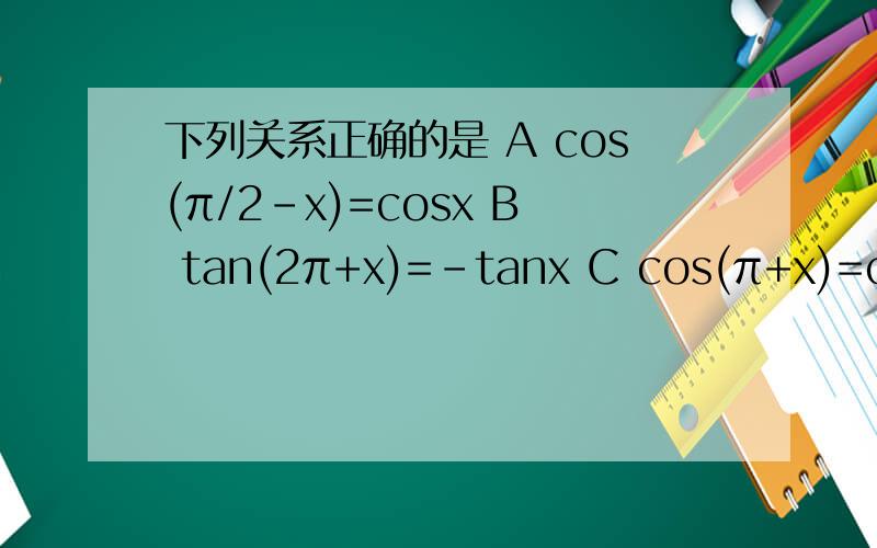 下列关系正确的是 A cos(π/2-x)=cosx B tan(2π+x)=-tanx C cos(π+x)=cosx D sin(x+2π)=sinx求大神帮�