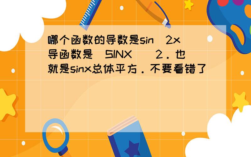 哪个函数的导数是sin^2x导函数是(SINX)^2。也就是sinx总体平方。不要看错了
