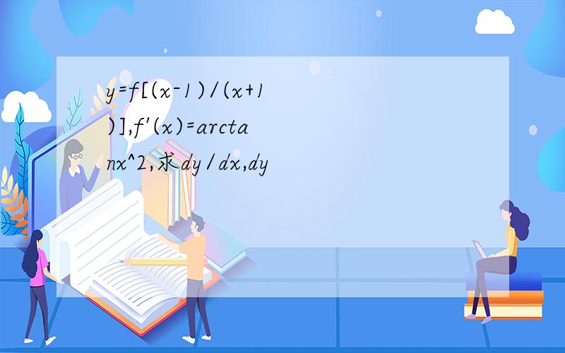 y=f[(x-1)/(x+1)],f'(x)=arctanx^2,求dy/dx,dy
