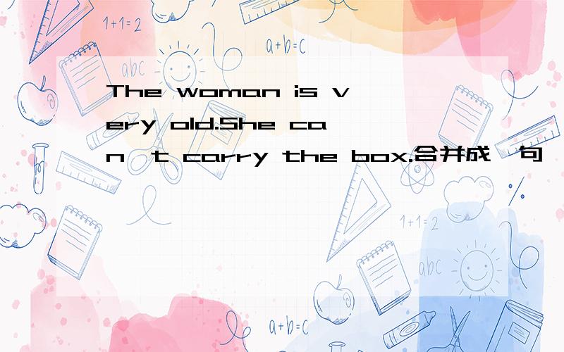 The woman is very old.She can't carry the box.合并成一句