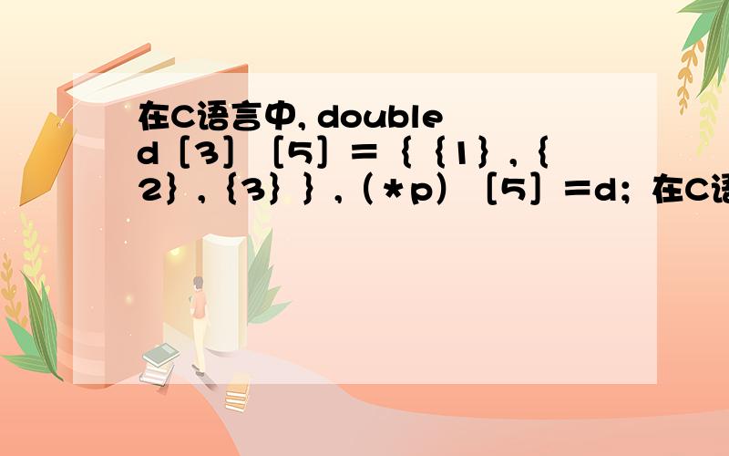 在C语言中, double d［3］［5］＝｛｛1｝,｛2｝,｛3｝｝,（＊p）［5］＝d；在C语言中,double d［3］［5］＝｛｛1｝,｛2｝,｛3｝｝,（＊p）［5］＝d；在这个定义中,（＊p）［5］＝d；是什么意思?