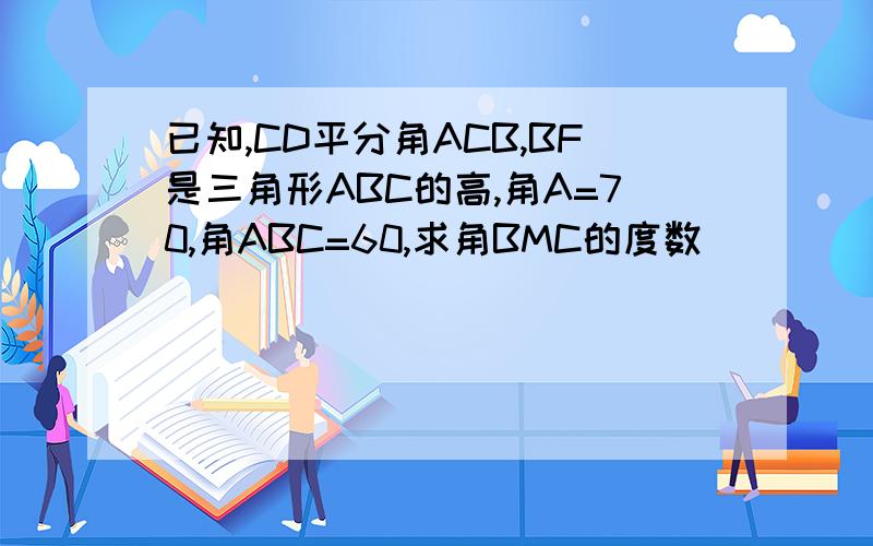 已知,CD平分角ACB,BF是三角形ABC的高,角A=70,角ABC=60,求角BMC的度数