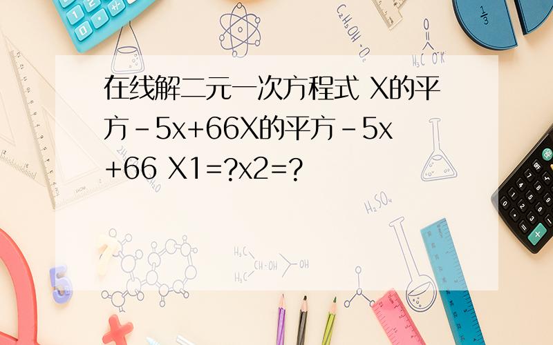 在线解二元一次方程式 X的平方-5x+66X的平方-5x+66 X1=?x2=?