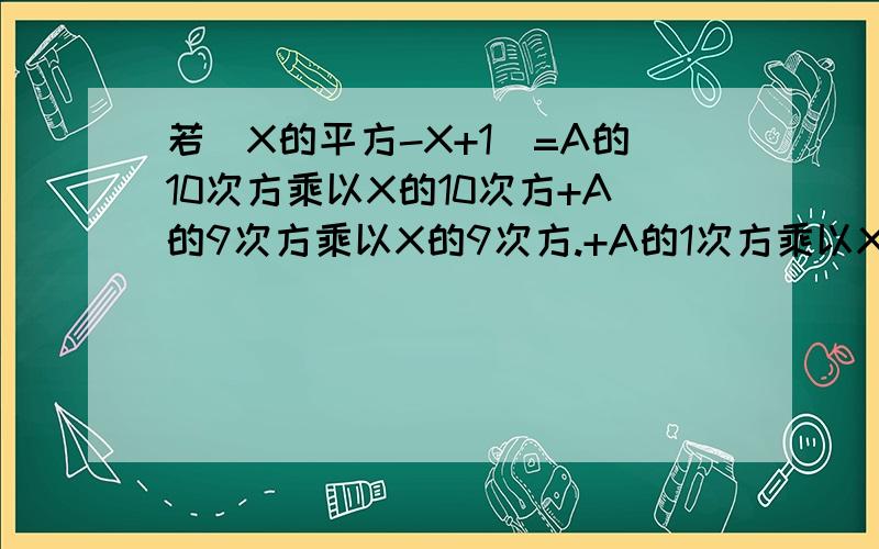 若（X的平方-X+1）=A的10次方乘以X的10次方+A的9次方乘以X的9次方.+A的1次方乘以X+A的0次方接下来有2小题（1）A的0次方+A的1次方+.+A的9次方+A的10次方.（2）A的1次方+A的3次方+A的5次方+A的7次方+A