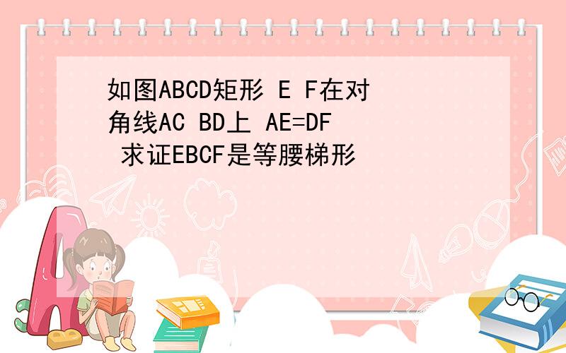 如图ABCD矩形 E F在对角线AC BD上 AE=DF 求证EBCF是等腰梯形