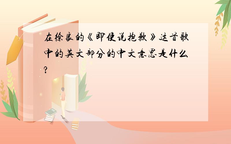 在徐良的《即使说抱歉》这首歌中的英文部分的中文意思是什么?