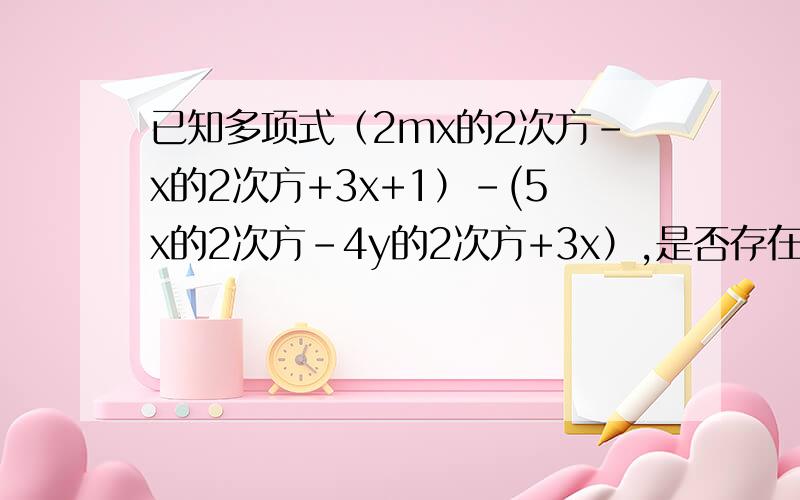 已知多项式（2mx的2次方-x的2次方+3x+1）-(5x的2次方-4y的2次方+3x）,是否存在m,使次多项式与x无关?