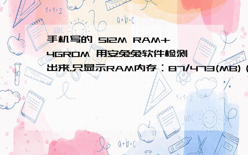 手机写的 512M RAM+4GROM 用安兔兔软件检测出来，只显示RAM内存：87/473(MB)（可用/全部）,ROM储存：147/502(MB)（可用/全部）外部SD卡：1236/2354（MB）)（可用/全部）