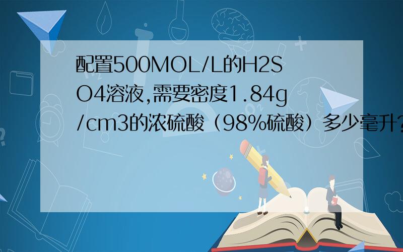 配置500MOL/L的H2SO4溶液,需要密度1.84g/cm3的浓硫酸（98%硫酸）多少毫升?