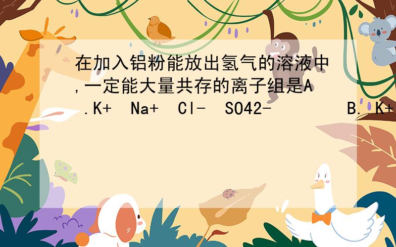 在加入铝粉能放出氢气的溶液中,一定能大量共存的离子组是A .K+  Na+  Cl-  SO42-        B. K+  Na+  OH-  SO42-为什么?