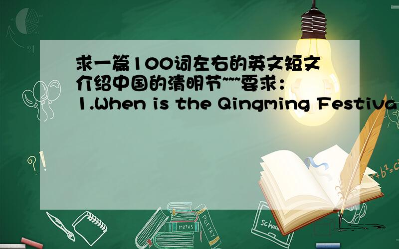 求一篇100词左右的英文短文介绍中国的清明节~~~要求：1.When is the Qingming Festival?           2.What do people usually do on the Qingming Festival?And why?
