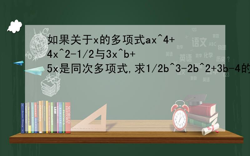 如果关于x的多项式ax^4+4x^2-1/2与3x^b+5x是同次多项式,求1/2b^3-2b^2+3b-4的值最好能说出方法！