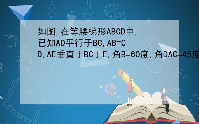 如图,在等腰梯形ABCD中,已知AD平行于BC,AB=CD,AE垂直于BC于E,角B=60度,角DAC=45度,AC=根号6~求梯形ABCD的周长